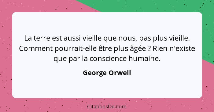 La terre est aussi vieille que nous, pas plus vieille. Comment pourrait-elle être plus âgée ? Rien n'existe que par la conscience... - George Orwell