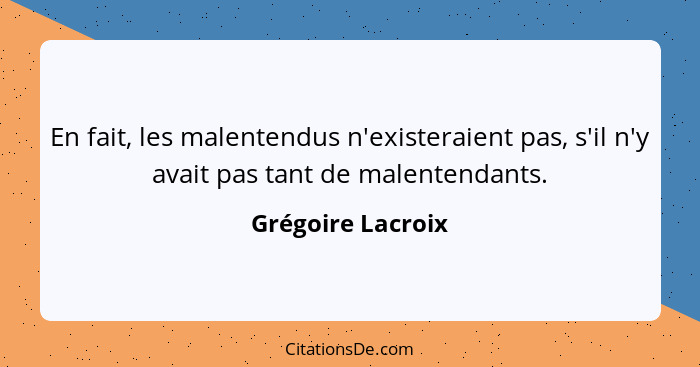 En fait, les malentendus n'existeraient pas, s'il n'y avait pas tant de malentendants.... - Grégoire Lacroix