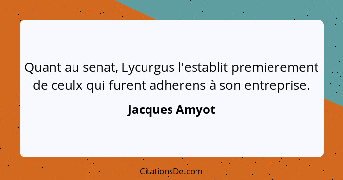 Quant au senat, Lycurgus l'establit premierement de ceulx qui furent adherens à son entreprise.... - Jacques Amyot