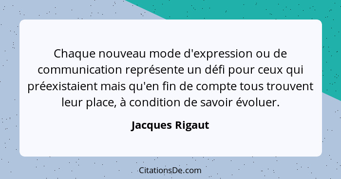 Chaque nouveau mode d'expression ou de communication représente un défi pour ceux qui préexistaient mais qu'en fin de compte tous tro... - Jacques Rigaut