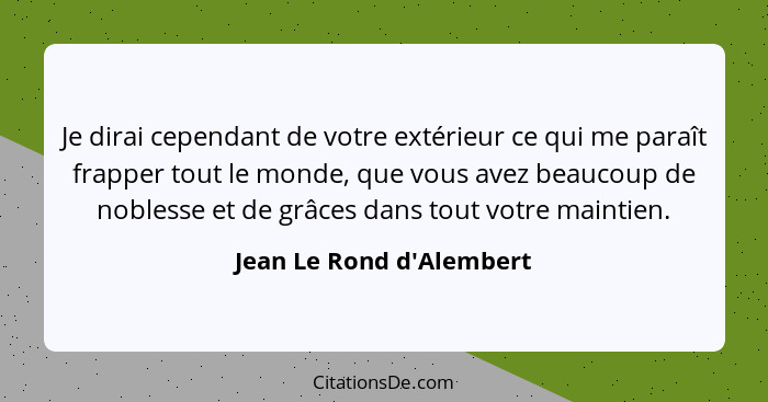 Je dirai cependant de votre extérieur ce qui me paraît frapper tout le monde, que vous avez beaucoup de noblesse et de g... - Jean Le Rond d'Alembert