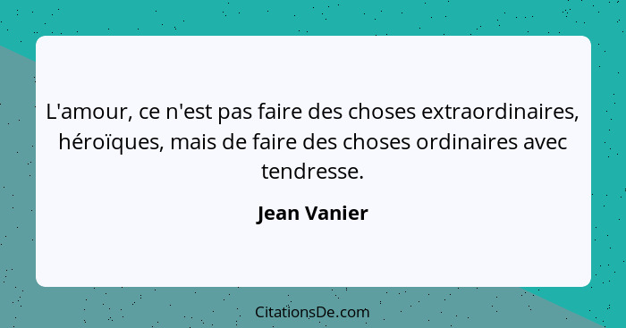 L'amour, ce n'est pas faire des choses extraordinaires, héroïques, mais de faire des choses ordinaires avec tendresse.... - Jean Vanier