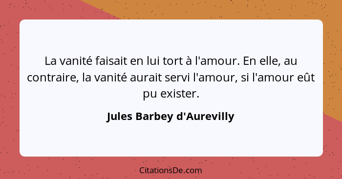 La vanité faisait en lui tort à l'amour. En elle, au contraire, la vanité aurait servi l'amour, si l'amour eût pu exist... - Jules Barbey d'Aurevilly