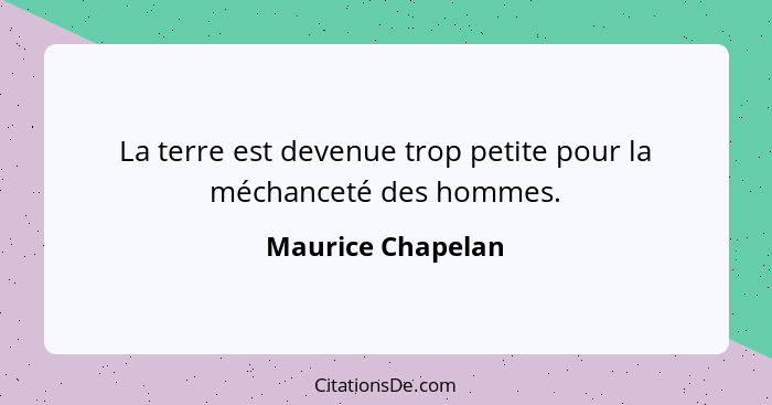 La terre est devenue trop petite pour la méchanceté des hommes.... - Maurice Chapelan
