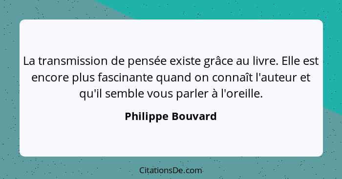 La transmission de pensée existe grâce au livre. Elle est encore plus fascinante quand on connaît l'auteur et qu'il semble vous par... - Philippe Bouvard
