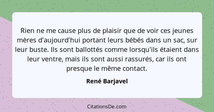 Rien ne me cause plus de plaisir que de voir ces jeunes mères d'aujourd'hui portant leurs bébés dans un sac, sur leur buste. Ils sont... - René Barjavel