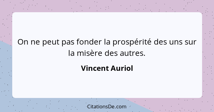 On ne peut pas fonder la prospérité des uns sur la misère des autres.... - Vincent Auriol