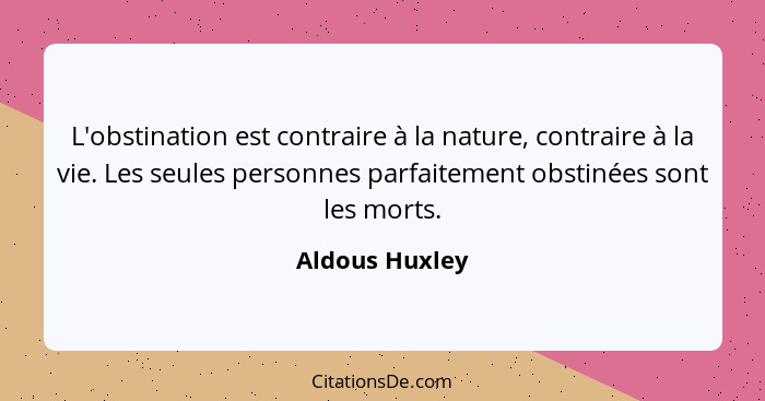 L'obstination est contraire à la nature, contraire à la vie. Les seules personnes parfaitement obstinées sont les morts.... - Aldous Huxley