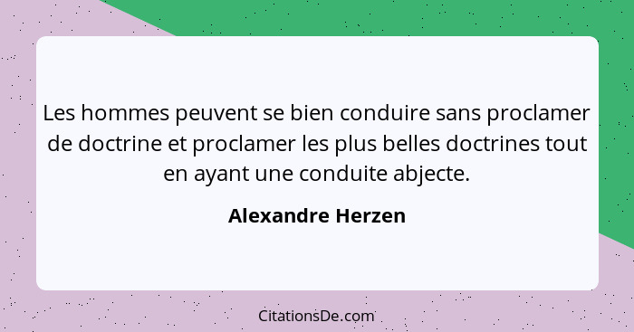 Les hommes peuvent se bien conduire sans proclamer de doctrine et proclamer les plus belles doctrines tout en ayant une conduite ab... - Alexandre Herzen