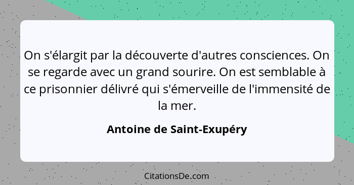 On s'élargit par la découverte d'autres consciences. On se regarde avec un grand sourire. On est semblable à ce prisonnier... - Antoine de Saint-Exupéry