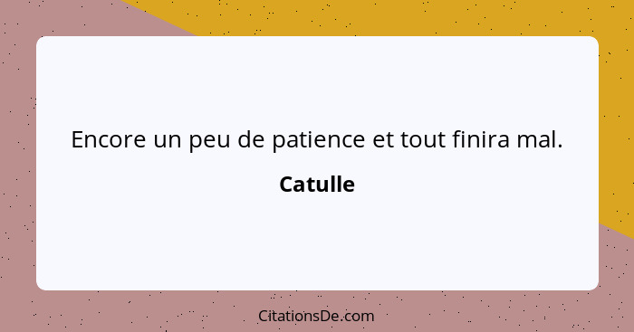 Encore un peu de patience et tout finira mal.... - Catulle