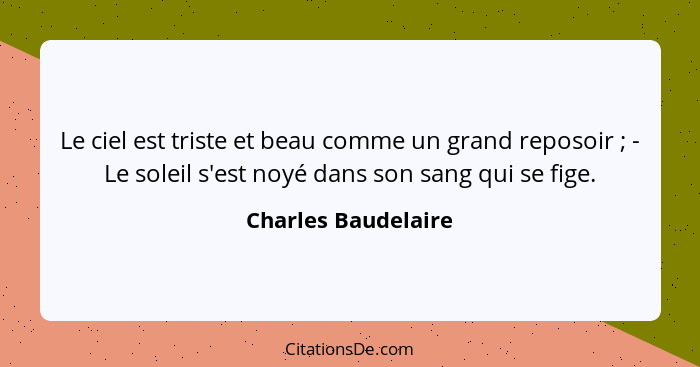 Le ciel est triste et beau comme un grand reposoir ; - Le soleil s'est noyé dans son sang qui se fige.... - Charles Baudelaire