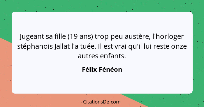 Jugeant sa fille (19 ans) trop peu austère, l'horloger stéphanois Jallat l'a tuée. Il est vrai qu'il lui reste onze autres enfants.... - Félix Fénéon