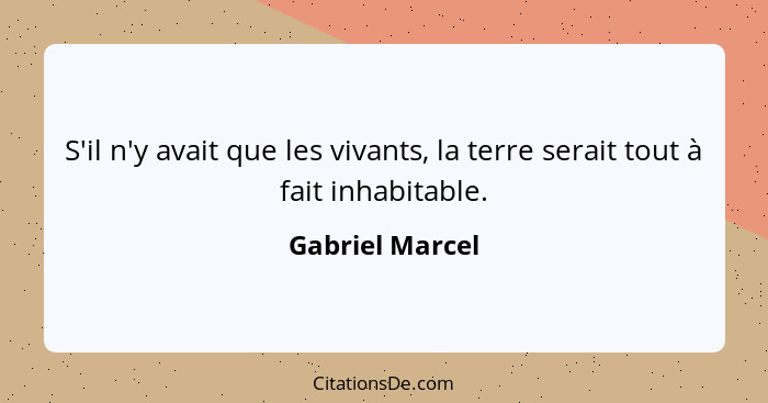 S'il n'y avait que les vivants, la terre serait tout à fait inhabitable.... - Gabriel Marcel