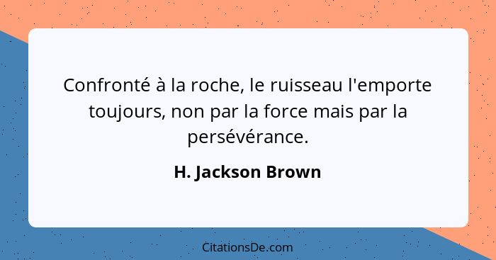 Confronté à la roche, le ruisseau l'emporte toujours, non par la force mais par la persévérance.... - H. Jackson Brown