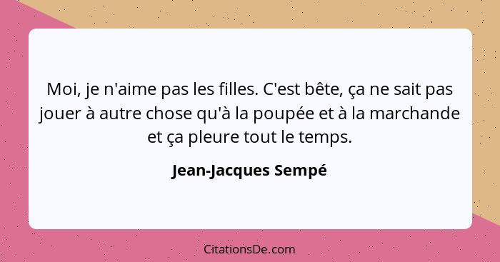 Moi, je n'aime pas les filles. C'est bête, ça ne sait pas jouer à autre chose qu'à la poupée et à la marchande et ça pleure tout... - Jean-Jacques Sempé