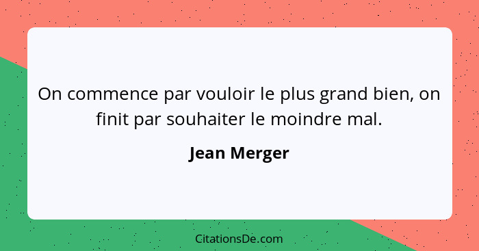 On commence par vouloir le plus grand bien, on finit par souhaiter le moindre mal.... - Jean Merger