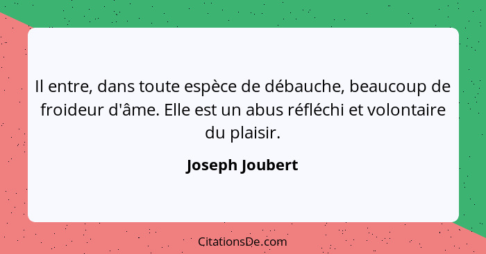 Il entre, dans toute espèce de débauche, beaucoup de froideur d'âme. Elle est un abus réfléchi et volontaire du plaisir.... - Joseph Joubert