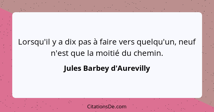 Lorsqu'il y a dix pas à faire vers quelqu'un, neuf n'est que la moitié du chemin.... - Jules Barbey d'Aurevilly