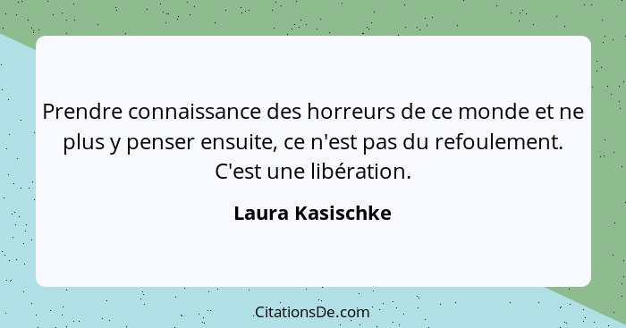 Prendre connaissance des horreurs de ce monde et ne plus y penser ensuite, ce n'est pas du refoulement. C'est une libération.... - Laura Kasischke