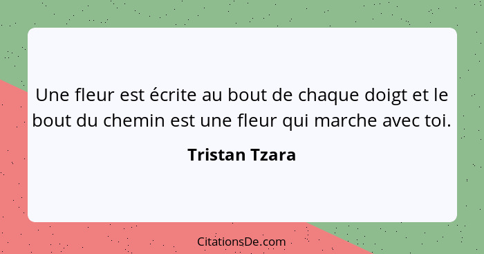 Une fleur est écrite au bout de chaque doigt et le bout du chemin est une fleur qui marche avec toi.... - Tristan Tzara