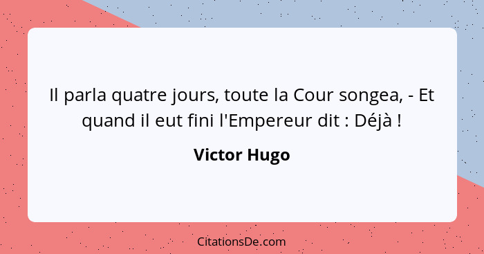 Il parla quatre jours, toute la Cour songea, - Et quand il eut fini l'Empereur dit : Déjà !... - Victor Hugo