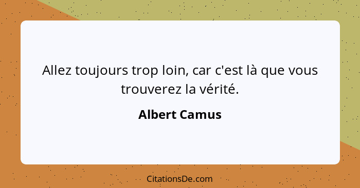 Allez toujours trop loin, car c'est là que vous trouverez la vérité.... - Albert Camus