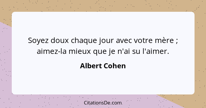 Soyez doux chaque jour avec votre mère ; aimez-la mieux que je n'ai su l'aimer.... - Albert Cohen