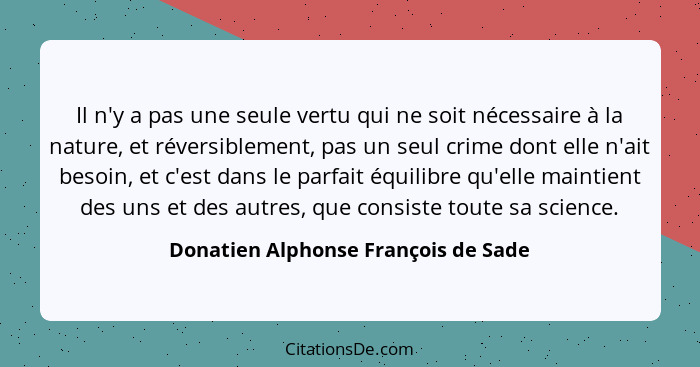 Il n'y a pas une seule vertu qui ne soit nécessaire à la nature, et réversiblement, pas un seul crime dont elle n... - Donatien Alphonse François de Sade