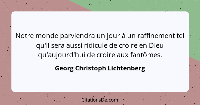 Notre monde parviendra un jour à un raffinement tel qu'il sera aussi ridicule de croire en Dieu qu'aujourd'hui de croire... - Georg Christoph Lichtenberg