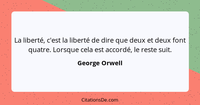 La liberté, c'est la liberté de dire que deux et deux font quatre. Lorsque cela est accordé, le reste suit.... - George Orwell