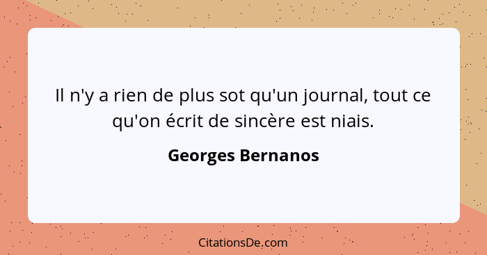 Il n'y a rien de plus sot qu'un journal, tout ce qu'on écrit de sincère est niais.... - Georges Bernanos