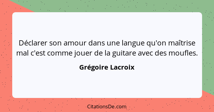 Déclarer son amour dans une langue qu'on maîtrise mal c'est comme jouer de la guitare avec des moufles.... - Grégoire Lacroix