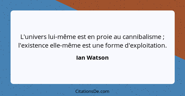 L'univers lui-même est en proie au cannibalisme ; l'existence elle-même est une forme d'exploitation.... - Ian Watson
