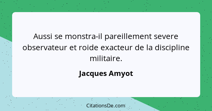 Aussi se monstra-il pareillement severe observateur et roide exacteur de la discipline militaire.... - Jacques Amyot