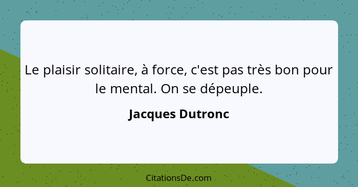 Le plaisir solitaire, à force, c'est pas très bon pour le mental. On se dépeuple.... - Jacques Dutronc