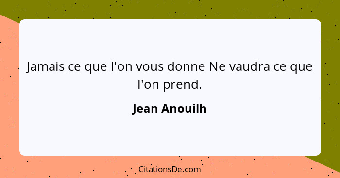 Jamais ce que l'on vous donne Ne vaudra ce que l'on prend.... - Jean Anouilh