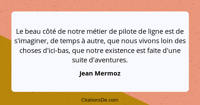 Le beau côté de notre métier de pilote de ligne est de s'imaginer, de temps à autre, que nous vivons loin des choses d'ici-bas, que notr... - Jean Mermoz