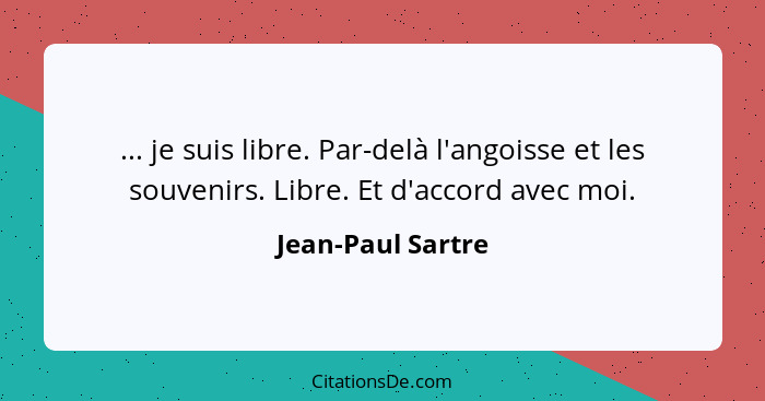 ... je suis libre. Par-delà l'angoisse et les souvenirs. Libre. Et d'accord avec moi.... - Jean-Paul Sartre