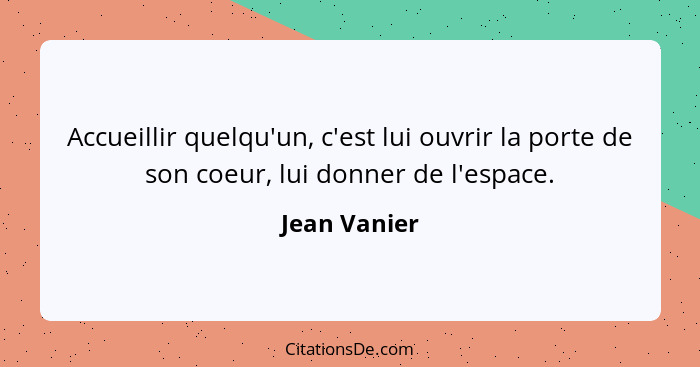 Accueillir quelqu'un, c'est lui ouvrir la porte de son coeur, lui donner de l'espace.... - Jean Vanier