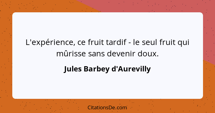 L'expérience, ce fruit tardif - le seul fruit qui mûrisse sans devenir doux.... - Jules Barbey d'Aurevilly