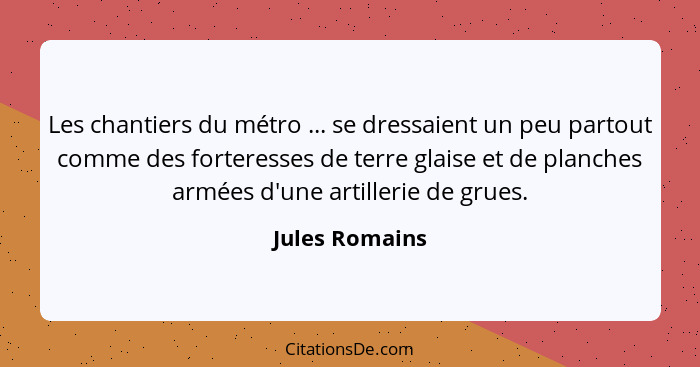 Les chantiers du métro ... se dressaient un peu partout comme des forteresses de terre glaise et de planches armées d'une artillerie d... - Jules Romains