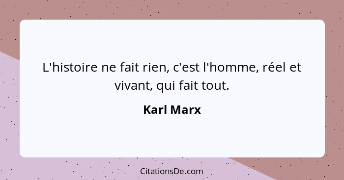 L'histoire ne fait rien, c'est l'homme, réel et vivant, qui fait tout.... - Karl Marx