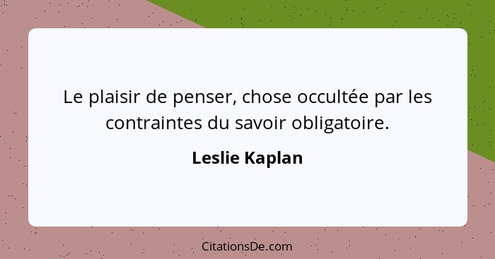 Le plaisir de penser, chose occultée par les contraintes du savoir obligatoire.... - Leslie Kaplan