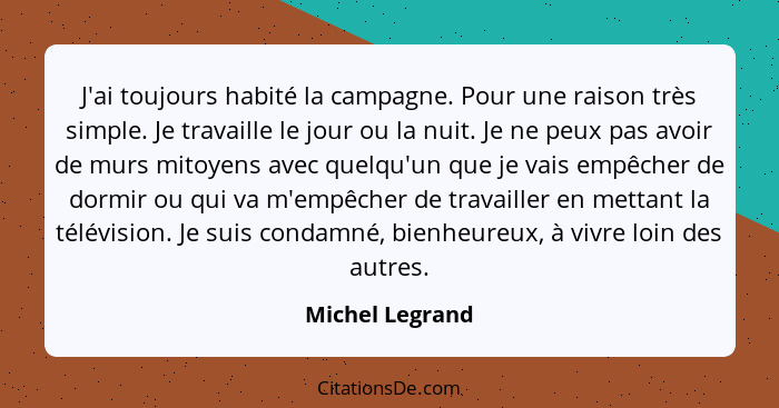 J'ai toujours habité la campagne. Pour une raison très simple. Je travaille le jour ou la nuit. Je ne peux pas avoir de murs mitoyens... - Michel Legrand