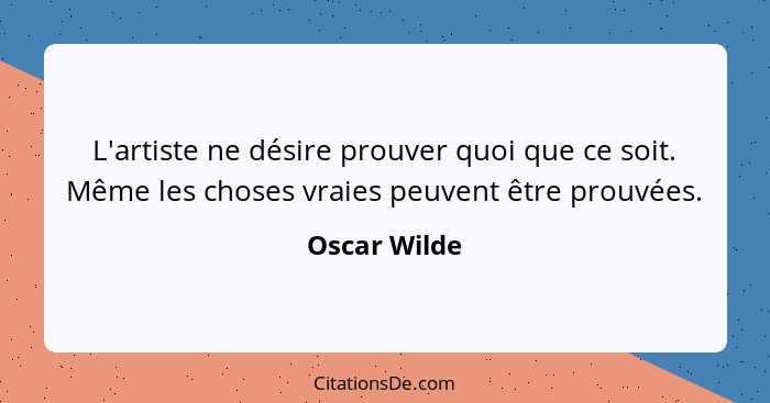 L'artiste ne désire prouver quoi que ce soit. Même les choses vraies peuvent être prouvées.... - Oscar Wilde