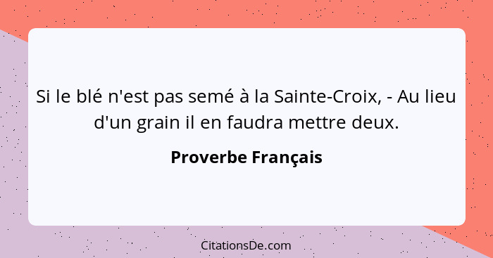 Si le blé n'est pas semé à la Sainte-Croix, - Au lieu d'un grain il en faudra mettre deux.... - Proverbe Français