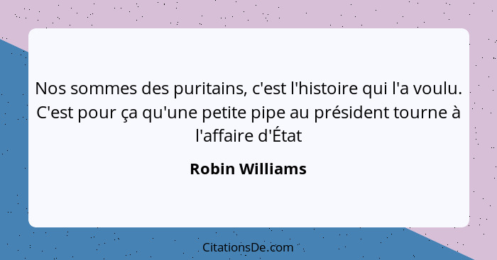 Nos sommes des puritains, c'est l'histoire qui l'a voulu. C'est pour ça qu'une petite pipe au président tourne à l'affaire d'État... - Robin Williams
