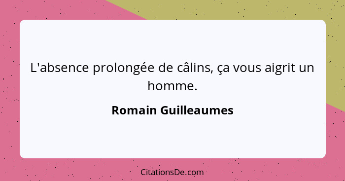 L'absence prolongée de câlins, ça vous aigrit un homme.... - Romain Guilleaumes