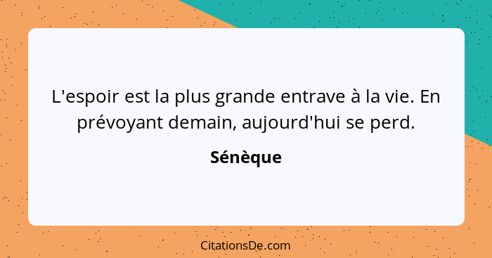 L'espoir est la plus grande entrave à la vie. En prévoyant demain, aujourd'hui se perd.... - Sénèque